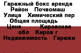 Гаражный бокс аренда › Район ­ Почвомаш › Улица ­ Химический пер › Общая площадь ­ 36 › Цена ­ 200 - Кировская обл., Киров г. Недвижимость » Гаражи   